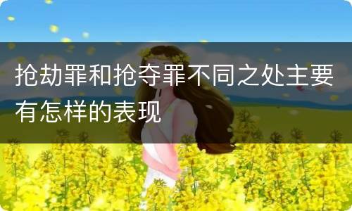 抢劫罪和抢夺罪不同之处主要有怎样的表现