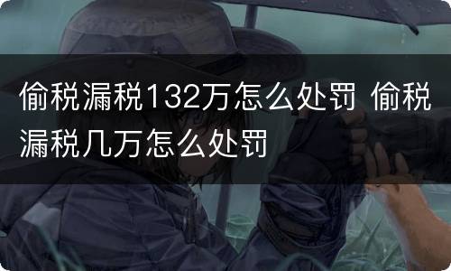 偷税漏税132万怎么处罚 偷税漏税几万怎么处罚