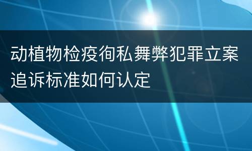 动植物检疫徇私舞弊犯罪立案追诉标准如何认定