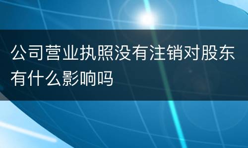 公司营业执照没有注销对股东有什么影响吗