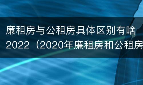 廉租房与公租房具体区别有啥2022（2020年廉租房和公租房的区别）