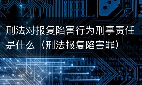 刑法对报复陷害行为刑事责任是什么（刑法报复陷害罪）