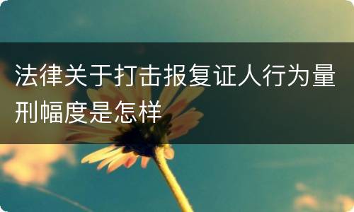 法律关于打击报复证人行为量刑幅度是怎样