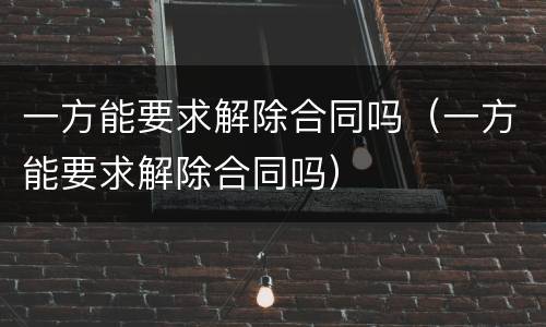 一方能要求解除合同吗（一方能要求解除合同吗）