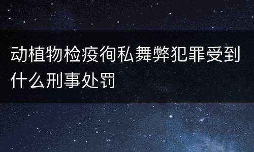 动植物检疫徇私舞弊犯罪受到什么刑事处罚