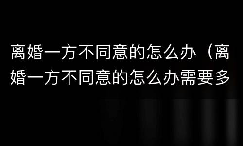 离婚一方不同意的怎么办（离婚一方不同意的怎么办需要多久能离婚2021）