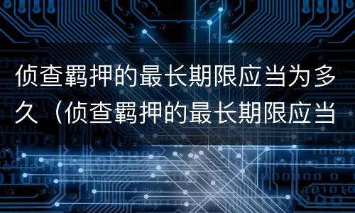 侦查羁押的最长期限应当为多久（侦查羁押的最长期限应当为多久以内）