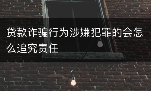 贷款诈骗行为涉嫌犯罪的会怎么追究责任