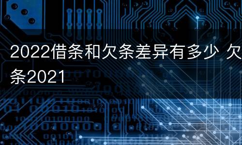 2022借条和欠条差异有多少 欠条2021