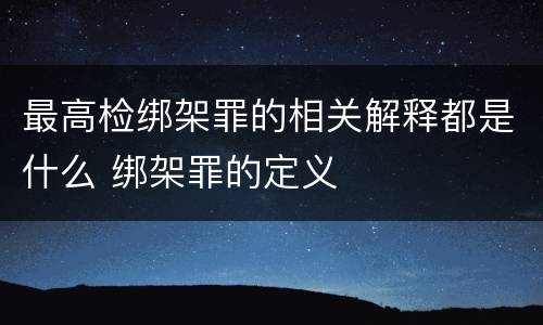 最高检绑架罪的相关解释都是什么 绑架罪的定义