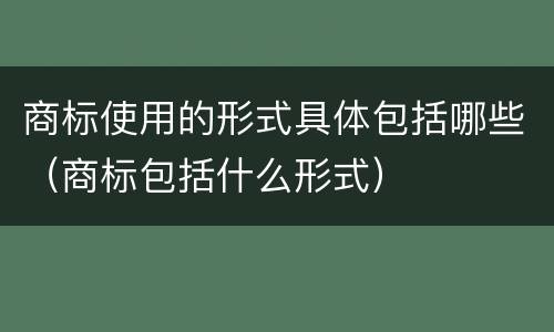 商标使用的形式具体包括哪些（商标包括什么形式）