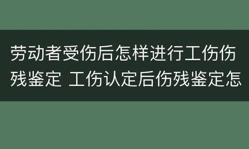 劳动者受伤后怎样进行工伤伤残鉴定 工伤认定后伤残鉴定怎么做