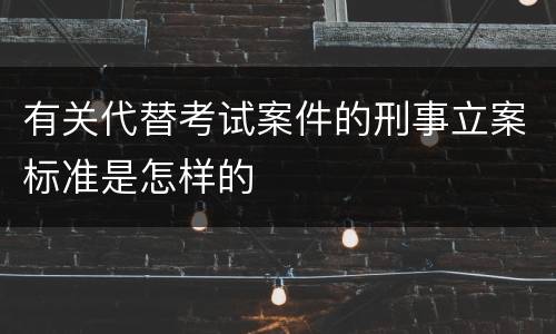 有关代替考试案件的刑事立案标准是怎样的