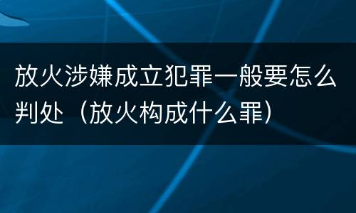 放火涉嫌成立犯罪一般要怎么判处（放火构成什么罪）