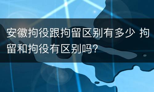 安徽拘役跟拘留区别有多少 拘留和拘役有区别吗?