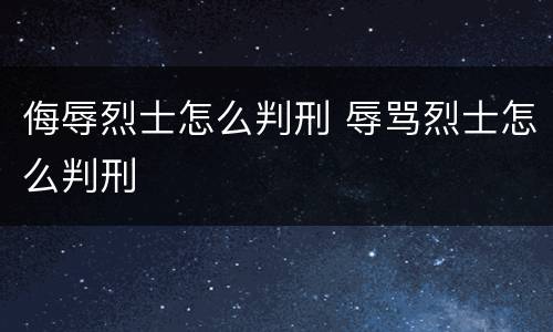 侮辱烈士怎么判刑 辱骂烈士怎么判刑