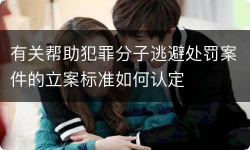 有关帮助犯罪分子逃避处罚案件的立案标准如何认定