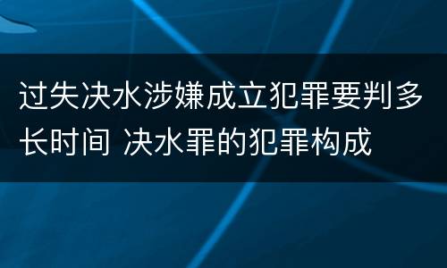 过失决水涉嫌成立犯罪要判多长时间 决水罪的犯罪构成