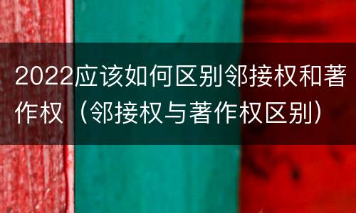 2022应该如何区别邻接权和著作权（邻接权与著作权区别）
