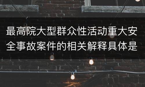 最高院大型群众性活动重大安全事故案件的相关解释具体是什么规定