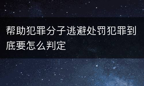 帮助犯罪分子逃避处罚犯罪到底要怎么判定