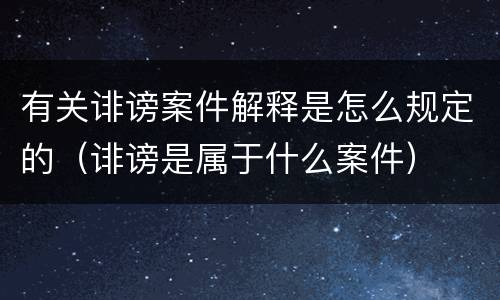 有关诽谤案件解释是怎么规定的（诽谤是属于什么案件）