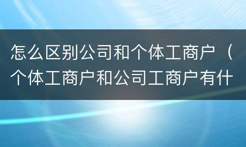 怎么区别公司和个体工商户（个体工商户和公司工商户有什么区别）