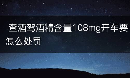  查酒驾酒精含量108mg开车要怎么处罚