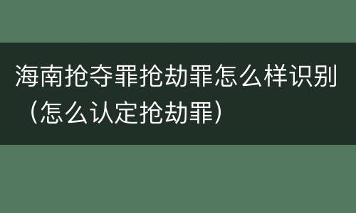 海南抢夺罪抢劫罪怎么样识别（怎么认定抢劫罪）
