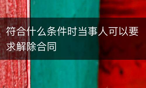 符合什么条件时当事人可以要求解除合同