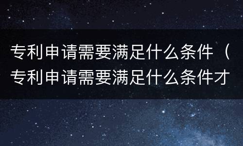 专利申请需要满足什么条件（专利申请需要满足什么条件才能申请）