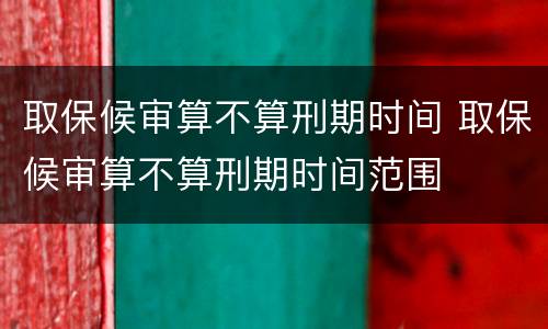 取保候审算不算刑期时间 取保候审算不算刑期时间范围