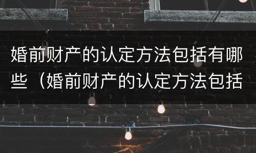 婚前财产的认定方法包括有哪些（婚前财产的认定方法包括有哪些呢）