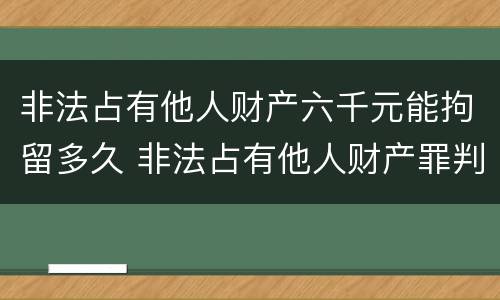 非法占有他人财产六千元能拘留多久 非法占有他人财产罪判多长时间