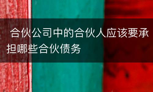  合伙公司中的合伙人应该要承担哪些合伙债务