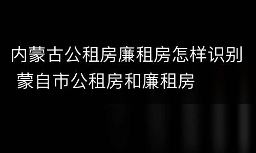 内蒙古公租房廉租房怎样识别 蒙自市公租房和廉租房