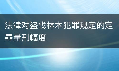 法律对盗伐林木犯罪规定的定罪量刑幅度