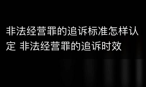非法经营罪的追诉标准怎样认定 非法经营罪的追诉时效
