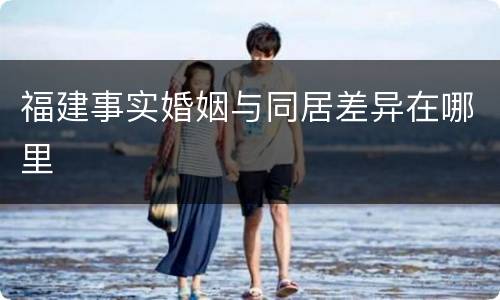 福建事实婚姻与同居差异在哪里