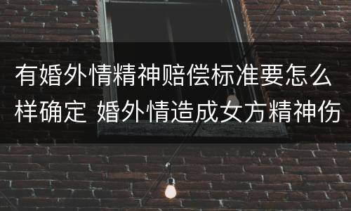 有婚外情精神赔偿标准要怎么样确定 婚外情造成女方精神伤害怎么赔偿