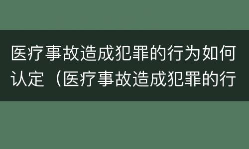 医疗事故造成犯罪的行为如何认定（医疗事故造成犯罪的行为如何认定责任）