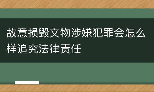 故意损毁文物涉嫌犯罪会怎么样追究法律责任