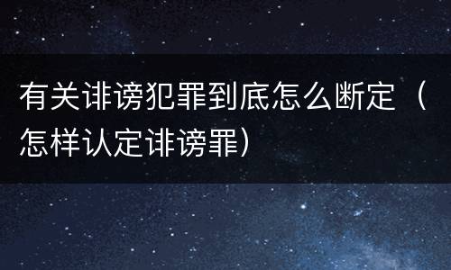 有关诽谤犯罪到底怎么断定（怎样认定诽谤罪）