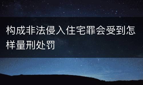 构成非法侵入住宅罪会受到怎样量刑处罚