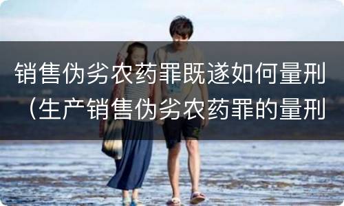 销售伪劣农药罪既遂如何量刑（生产销售伪劣农药罪的量刑标准）
