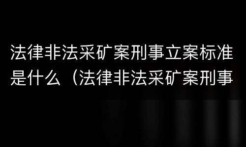 法律非法采矿案刑事立案标准是什么（法律非法采矿案刑事立案标准是什么）
