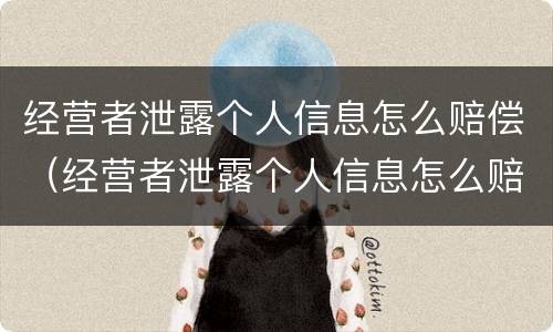 经营者泄露个人信息怎么赔偿（经营者泄露个人信息怎么赔偿员工）