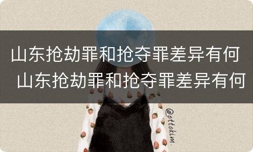 山东抢劫罪和抢夺罪差异有何 山东抢劫罪和抢夺罪差异有何关系