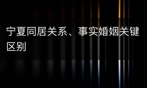 宁夏同居关系、事实婚姻关键区别