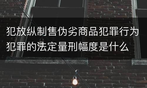 犯放纵制售伪劣商品犯罪行为犯罪的法定量刑幅度是什么